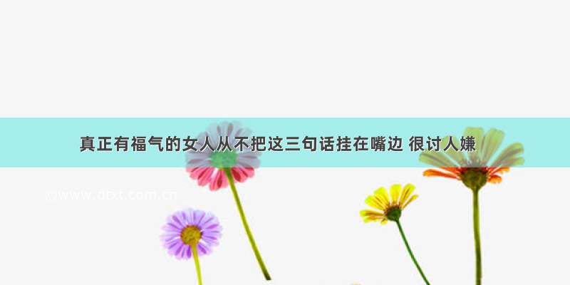 真正有福气的女人从不把这三句话挂在嘴边 很讨人嫌