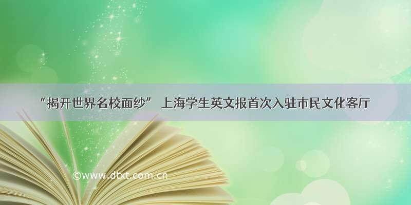 “揭开世界名校面纱” 上海学生英文报首次入驻市民文化客厅