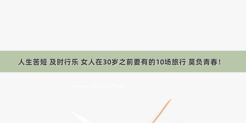 人生苦短 及时行乐 女人在30岁之前要有的10场旅行 莫负青春！