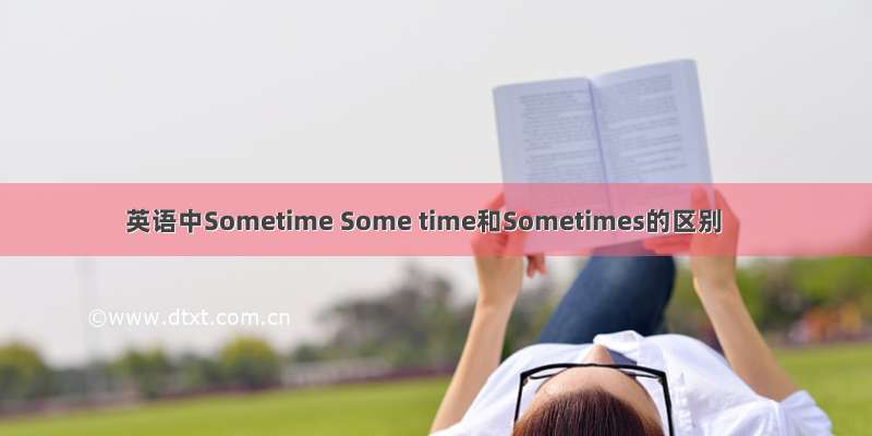 英语中Sometime Some time和Sometimes的区别