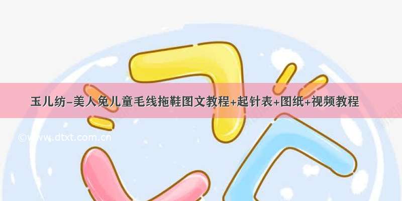 玉儿纺-美人兔儿童毛线拖鞋图文教程+起针表+图纸+视频教程