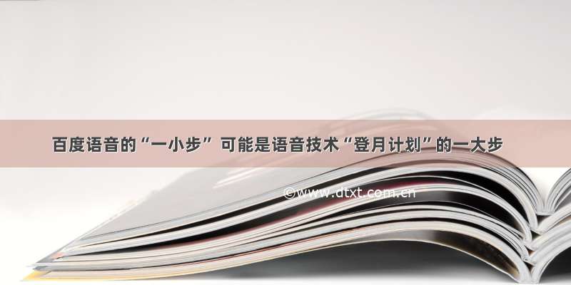 百度语音的“一小步” 可能是语音技术“登月计划”的一大步