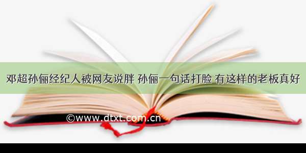 邓超孙俪经纪人被网友说胖 孙俪一句话打脸 有这样的老板真好