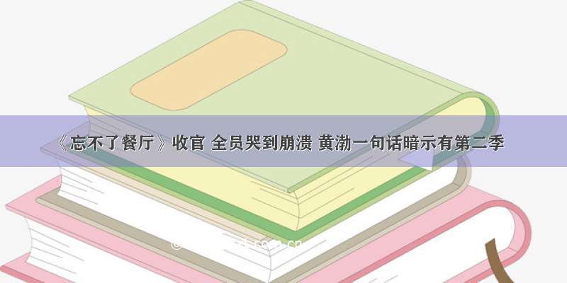 《忘不了餐厅》收官 全员哭到崩溃 黄渤一句话暗示有第二季