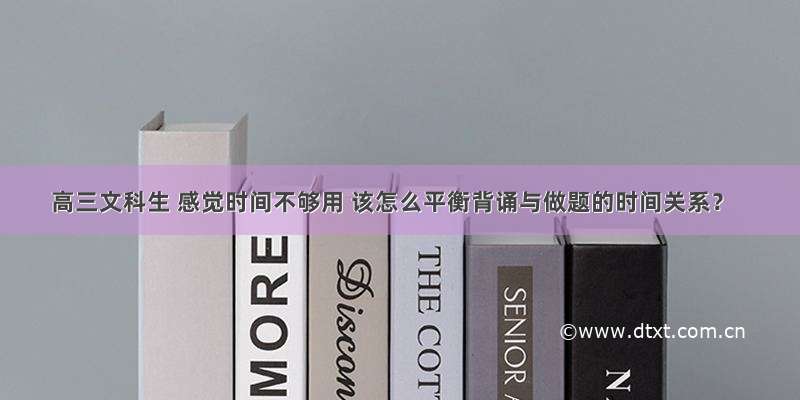 高三文科生 感觉时间不够用 该怎么平衡背诵与做题的时间关系？