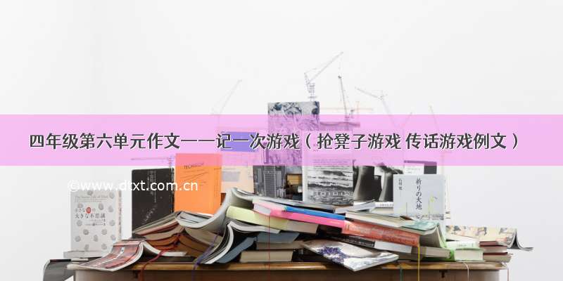 四年级第六单元作文——记一次游戏（抢凳子游戏 传话游戏例文）