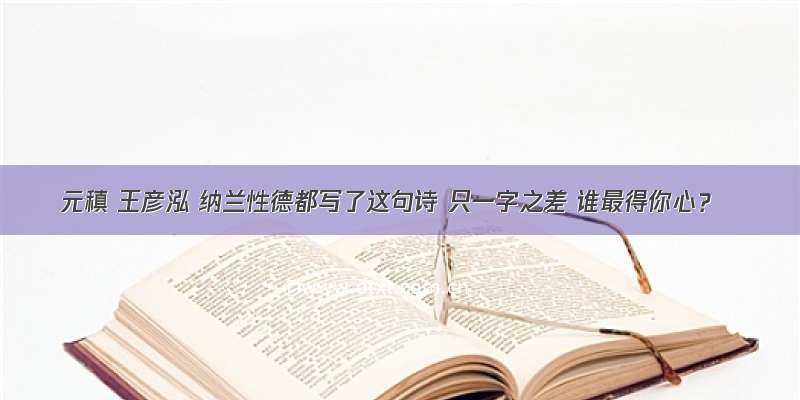 元稹 王彦泓 纳兰性德都写了这句诗 只一字之差 谁最得你心？