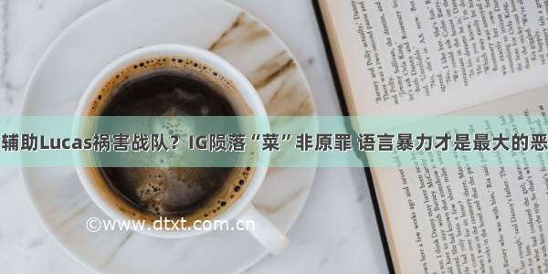 辅助Lucas祸害战队？IG陨落“菜”非原罪 语言暴力才是最大的恶