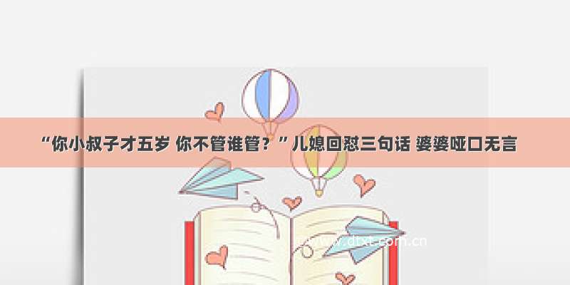 “你小叔子才五岁 你不管谁管？”儿媳回怼三句话 婆婆哑口无言