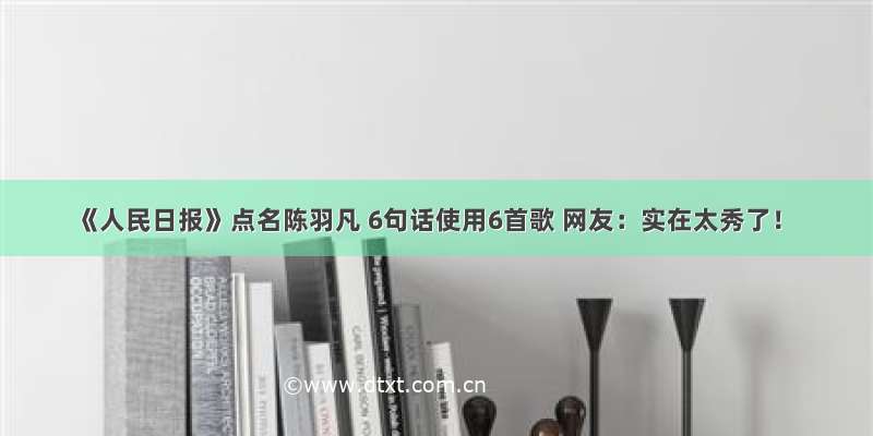 《人民日报》点名陈羽凡 6句话使用6首歌 网友：实在太秀了！