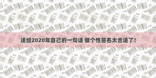 送给2020年自己的一句话 做个性签名太合适了！