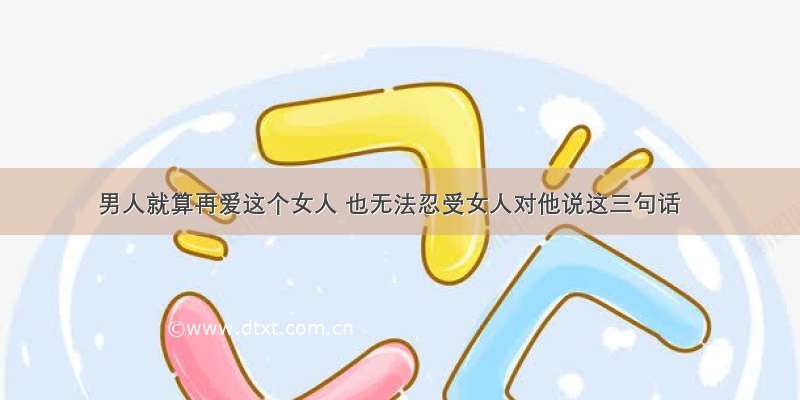 男人就算再爱这个女人 也无法忍受女人对他说这三句话