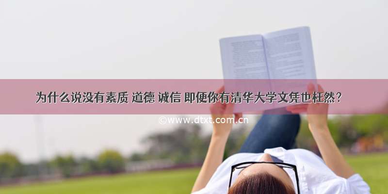 为什么说没有素质 道德 诚信 即便你有清华大学文凭也枉然？