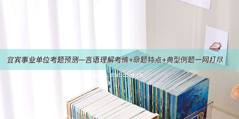 宜宾事业单位考题预测—言语理解考情+命题特点+典型例题一网打尽