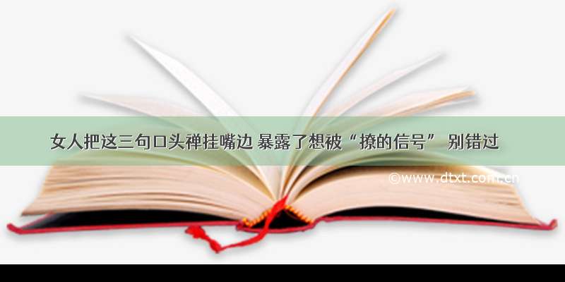 女人把这三句口头禅挂嘴边 暴露了想被“撩的信号” 别错过