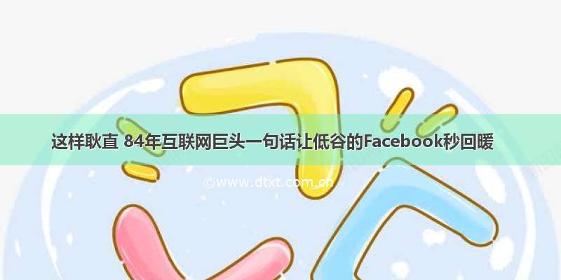 这样耿直 84年互联网巨头一句话让低谷的Facebook秒回暖