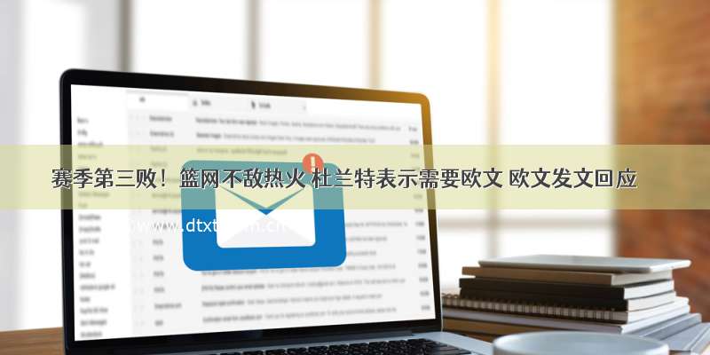 赛季第三败！篮网不敌热火 杜兰特表示需要欧文 欧文发文回应