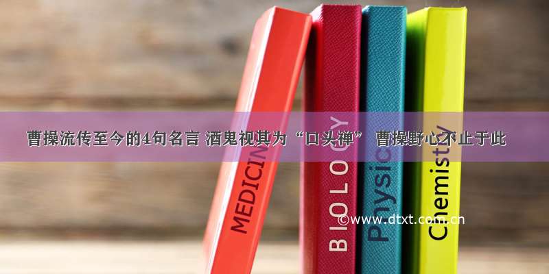 曹操流传至今的4句名言 酒鬼视其为“口头禅” 曹操野心不止于此