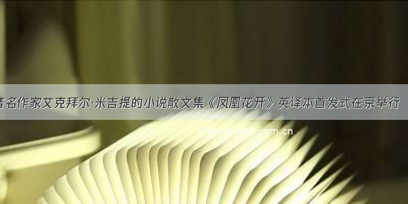 著名作家艾克拜尔·米吉提的小说散文集《凤凰花开》英译本首发式在京举行