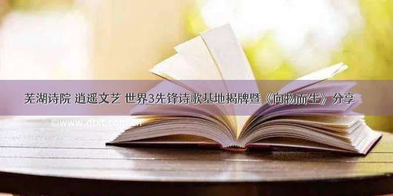 芜湖诗院 逍遥文艺 世界3先锋诗歌基地揭牌暨《向物而生》分享