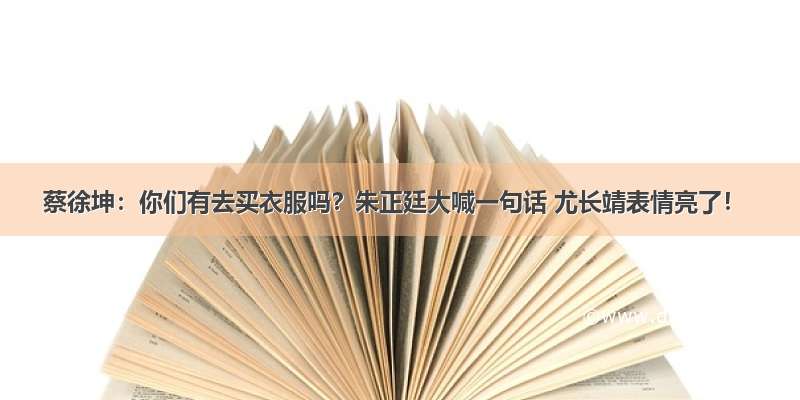 蔡徐坤：你们有去买衣服吗？朱正廷大喊一句话 尤长靖表情亮了！