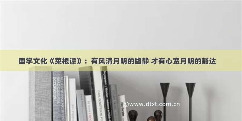 国学文化《菜根谭》：有风清月明的幽静 才有心宽月明的豁达