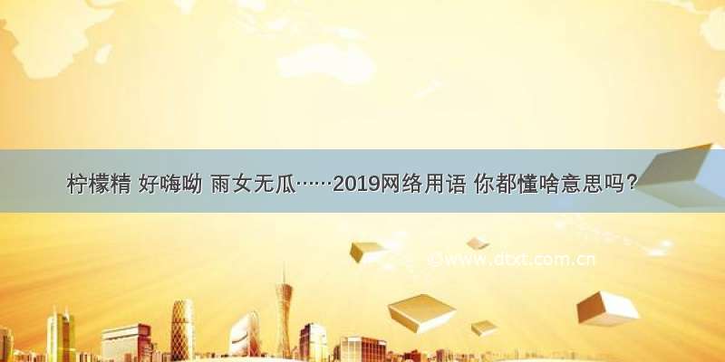 柠檬精 好嗨呦 雨女无瓜……2019网络用语 你都懂啥意思吗？