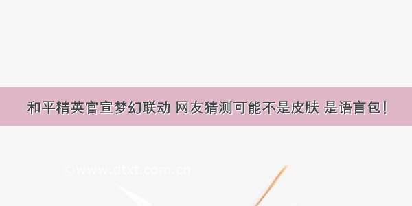 和平精英官宣梦幻联动 网友猜测可能不是皮肤 是语言包！