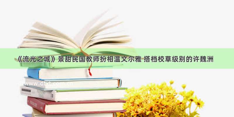 《流光之城》景甜民国教师扮相温文尔雅 搭档校草级别的许魏洲