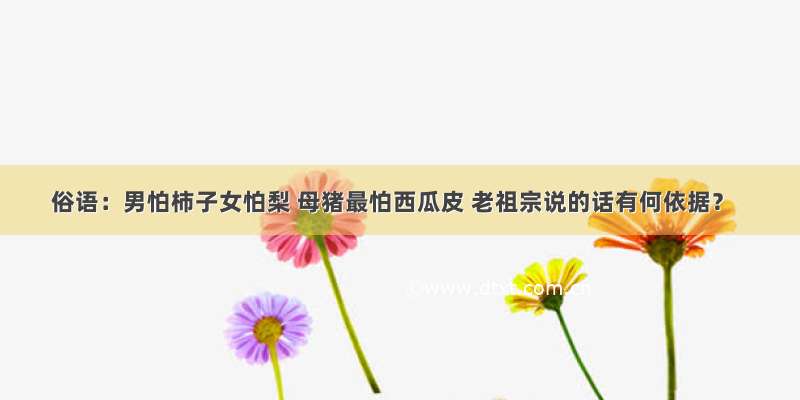 俗语：男怕柿子女怕梨 母猪最怕西瓜皮 老祖宗说的话有何依据？