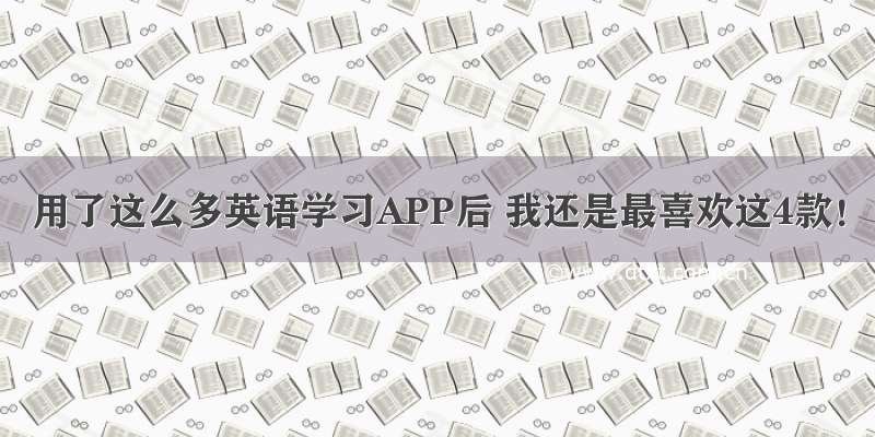 用了这么多英语学习APP后 我还是最喜欢这4款！