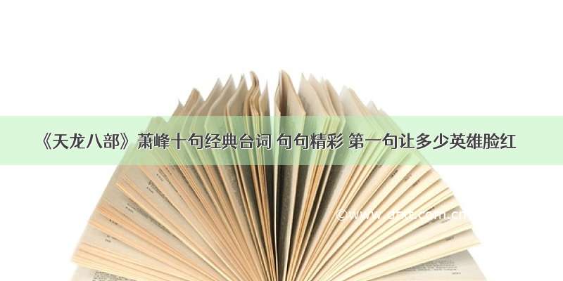 《天龙八部》萧峰十句经典台词 句句精彩 第一句让多少英雄脸红