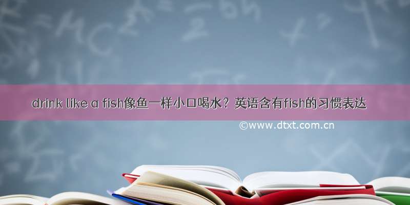 drink like a fish像鱼一样小口喝水？英语含有fish的习惯表达