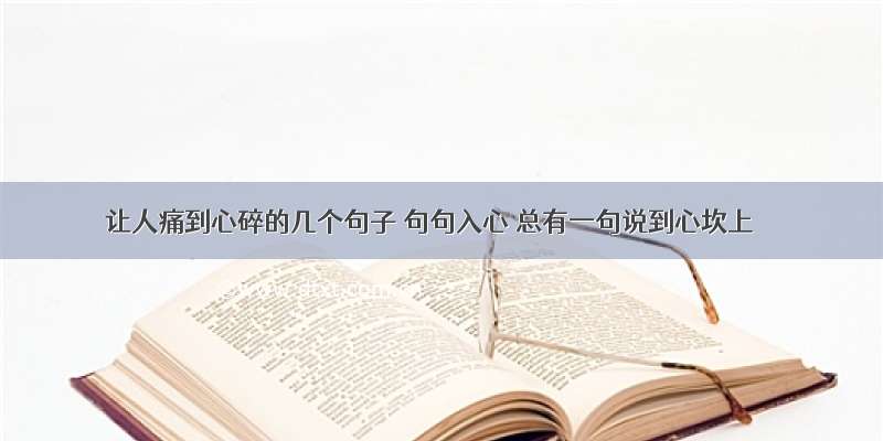 让人痛到心碎的几个句子 句句入心 总有一句说到心坎上