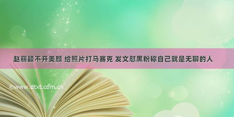 赵丽颖不开美颜 给照片打马赛克 发文怼黑粉称自己就是无聊的人