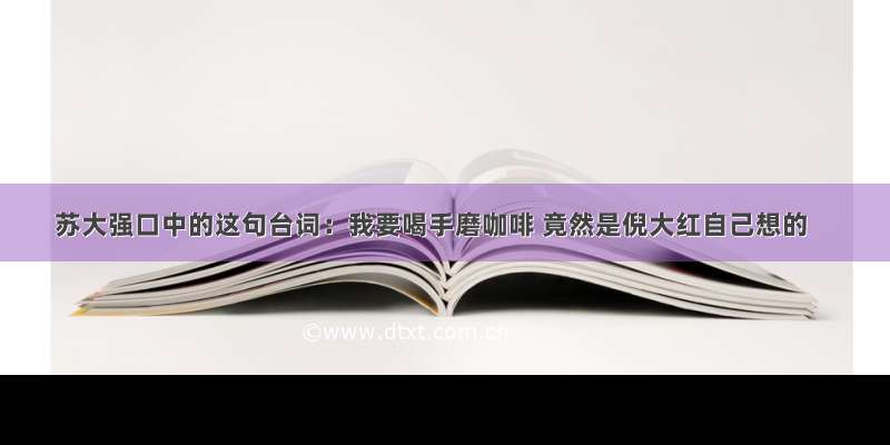 苏大强口中的这句台词：我要喝手磨咖啡 竟然是倪大红自己想的