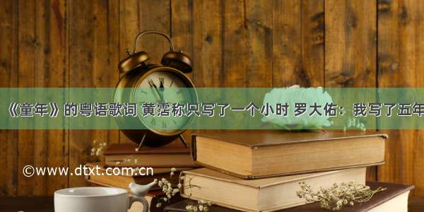 《童年》的粤语歌词 黄霑称只写了一个小时 罗大佑：我写了五年