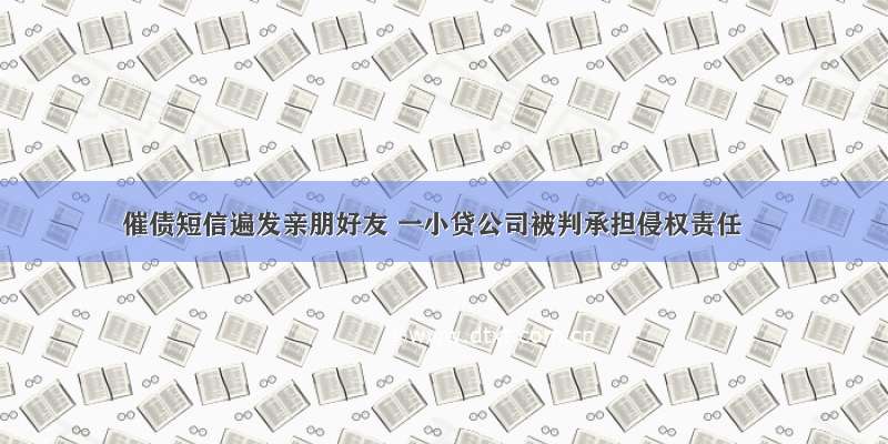 催债短信遍发亲朋好友 一小贷公司被判承担侵权责任