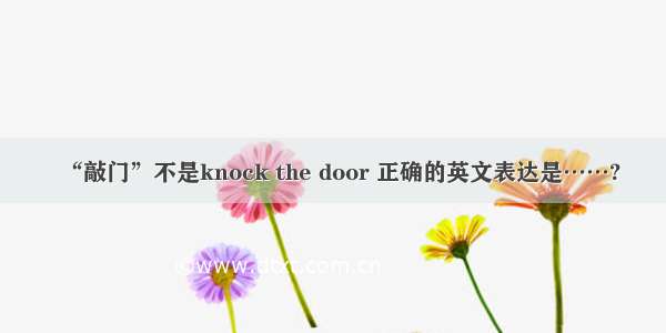 “敲门”不是knock the door 正确的英文表达是……?