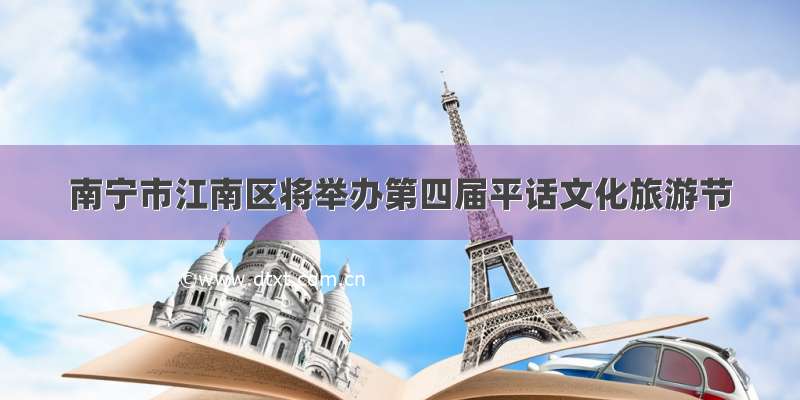 南宁市江南区将举办第四届平话文化旅游节