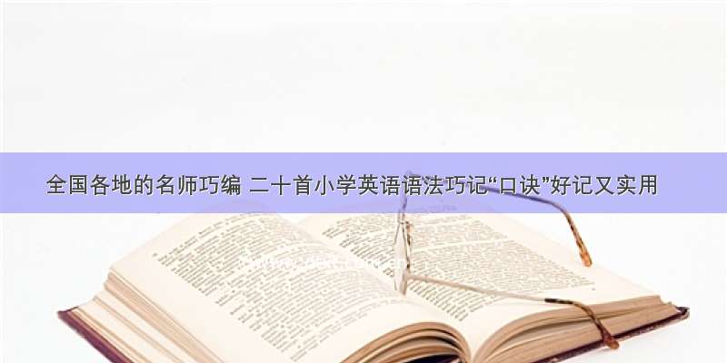 全国各地的名师巧编 二十首小学英语语法巧记“口诀”好记又实用