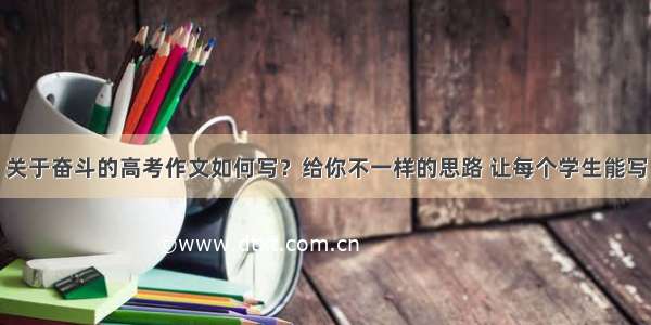 关于奋斗的高考作文如何写？给你不一样的思路 让每个学生能写