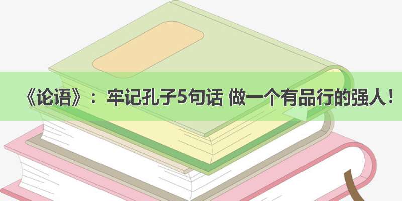 《论语》：牢记孔子5句话 做一个有品行的强人！