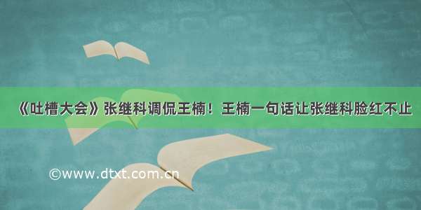 《吐槽大会》张继科调侃王楠！王楠一句话让张继科脸红不止