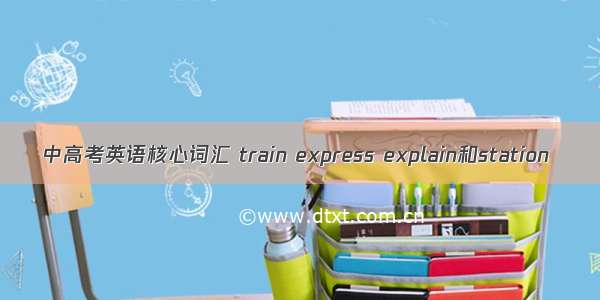 中高考英语核心词汇 train express explain和station