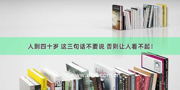 人到四十岁 这三句话不要说 否则让人看不起！