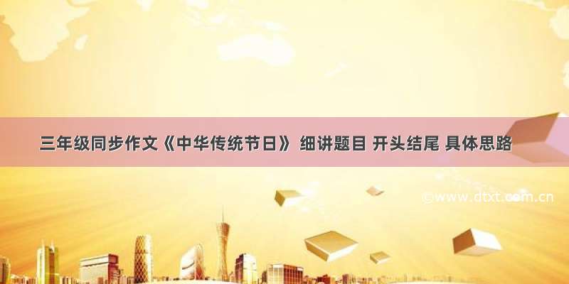 三年级同步作文《中华传统节日》 细讲题目 开头结尾 具体思路