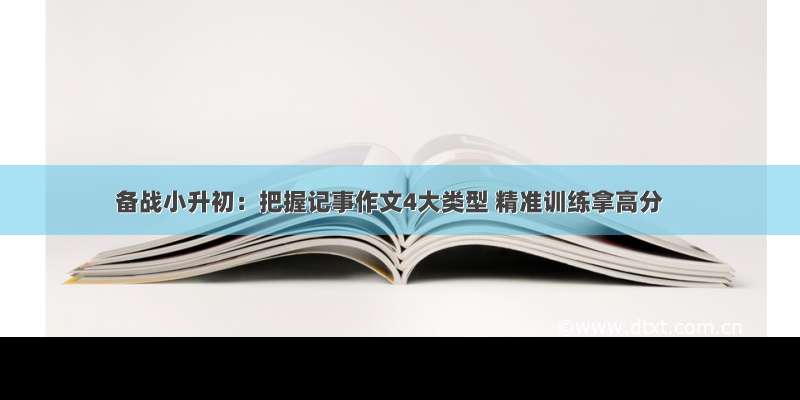 备战小升初：把握记事作文4大类型 精准训练拿高分