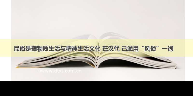 民俗是指物质生活与精神生活文化 在汉代 己通用“风俗”一词