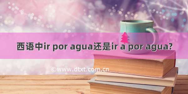 西语中ir por agua还是ir a por agua?